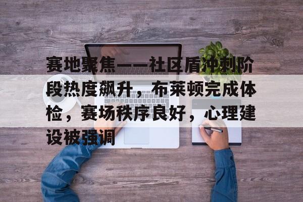 关于赛地聚焦——社区盾冲刺阶段热度飙升，布莱顿完成体检，赛场秩序良好，心理建设被强调的信息-九游